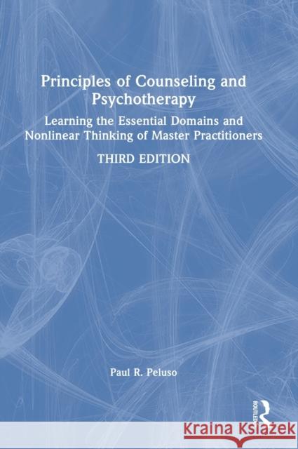 Principles of Counseling and Psychotherapy: Learning the Essential Domains and Nonlinear Thinking of Master Practitioners Paul R. Peluso 9780367538613