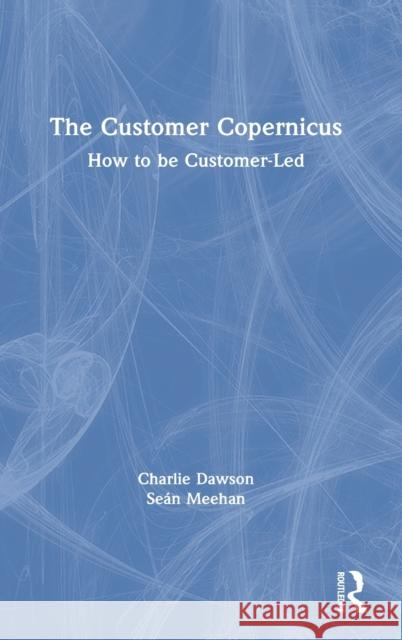 The Customer Copernicus: How to Be Customer-Led Dawson, Charlie 9780367539191 Routledge