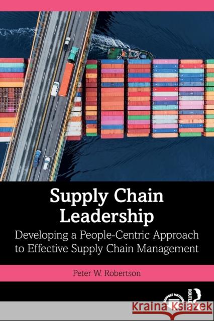 Supply Chain Leadership: Developing a People-Centric Approach to Effective Supply Chain Management Peter W. Robertson 9780367540128