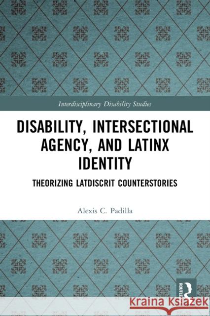 Disability, Intersectional Agency, and Latinx Identity: Theorizing LatDisCrit Counterstories Alexis Padilla 9780367540388 Routledge