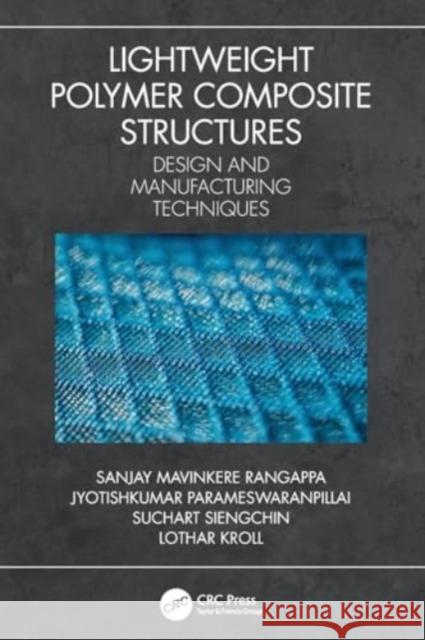 Lightweight Polymer Composite Structures: Design and Manufacturing Techniques Sanjay Mavinkere Rangappa Jyotishkumar Parameswaranpillai Suchart Siengchin 9780367541620