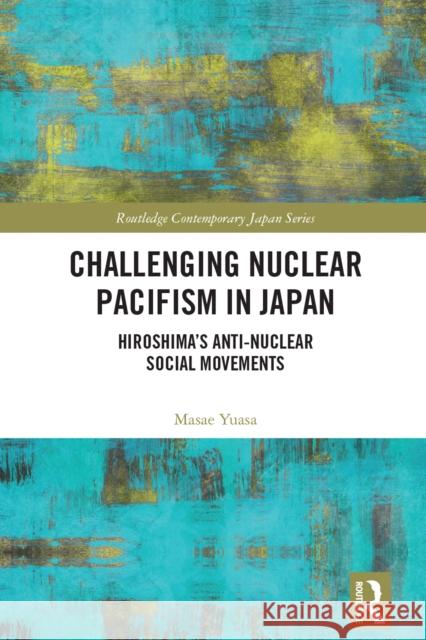 Challenging Nuclear Pacifism in Japan: Hiroshima's Anti-Nuclear Social Movements Masae Yuasa 9780367542009