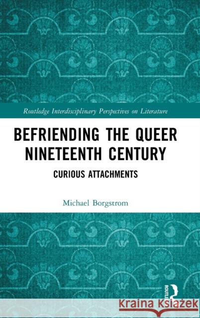Befriending the Queer Nineteenth Century: Curious Attachments Michael Borgstrom 9780367542313 Routledge