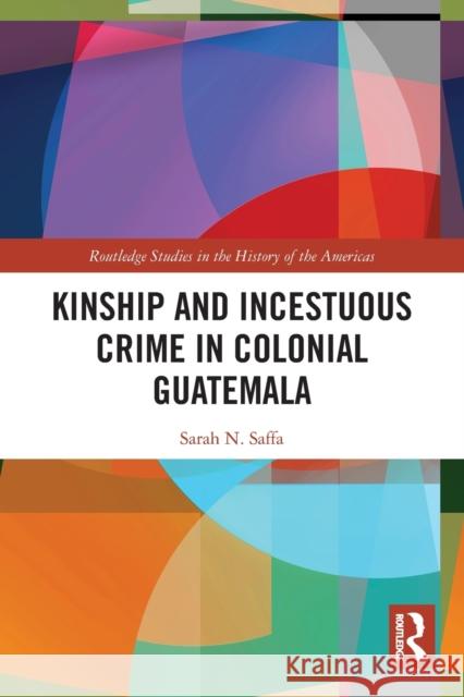 Kinship and Incestuous Crime in Colonial Guatemala Sarah N. (Tulane University, USA) Saffa 9780367542825 Taylor & Francis Ltd