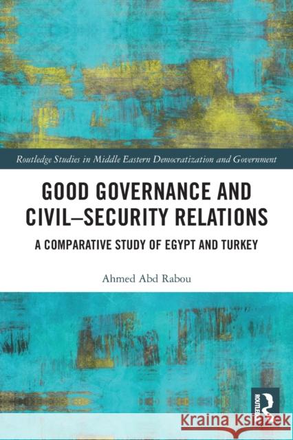 Good Governance and Civil–Security Relations: A Comparative Study of Turkey and Egypt Ahmed Ab 9780367543037 Routledge