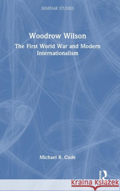 Woodrow Wilson: The First World War and Modern Internationalism Michael R. Cude 9780367543365 Routledge
