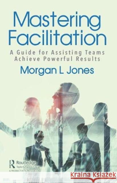 Mastering Facilitation: A Guide for Assisting Teams and Achieving Great Outcomes Jones, Morgan 9780367543464 Productivity Press