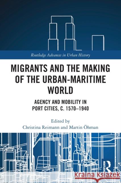 Migrants and the Making of the Urban-Maritime World: Agency and Mobility in Port Cities, C. 1570-1940 Reimann, Christina 9780367543624