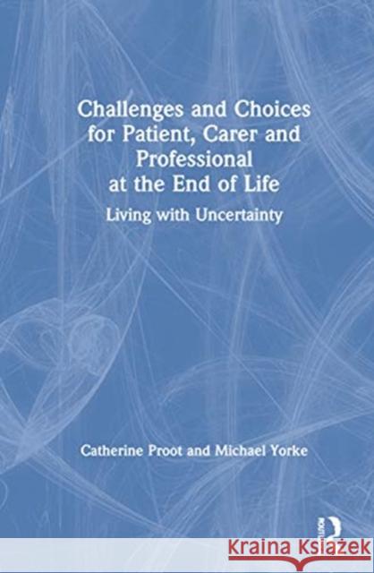 Challenges and Choices for Patient, Carer and Professional at the End of Life: Living with Uncertainty Catherine Proot Michael Yorke 9780367544478 Routledge