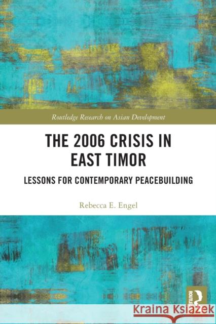 The 2006 Crisis in East Timor: Lessons for Contemporary Peacebuilding Rebecca E. Engel 9780367544621 Routledge