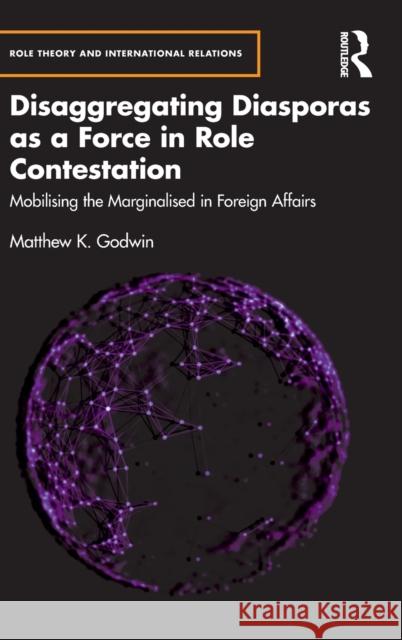 Disaggregating Diasporas as a Force in Role Contestation: Mobilising the Marginalised in Foreign Affairs Matthew K. Godwin 9780367544904 Routledge