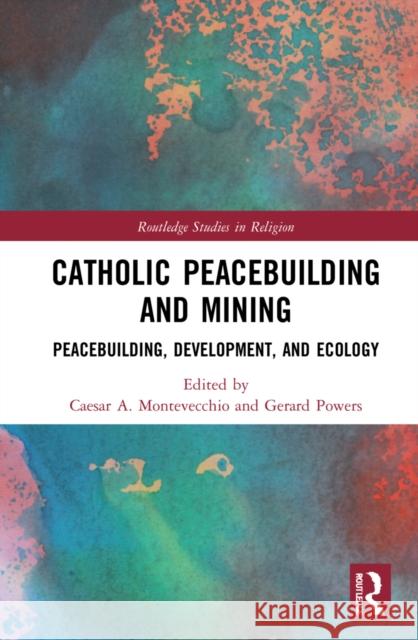 Catholic Peacebuilding and Mining: Integral Peace, Development, and Ecology Montevecchio, Caesar A. 9780367545086 Routledge