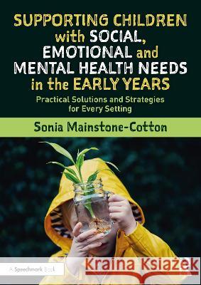Supporting Children with Social, Emotional and Mental Health Needs in the Early Years: Practical Solutions and Strategies for Every Setting Sonia Mainstone-Cotton 9780367545123 Routledge
