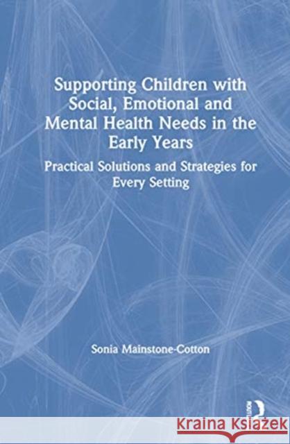 Supporting Children with Social, Emotional and Mental Health Needs in the Early Years: Practical Solutions and Strategies for Every Setting Sonia Mainstone-Cotton 9780367545147 Routledge