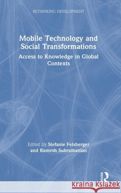 Mobile Technology and Social Transformations: Access to Knowledge in Global Contexts Stefanie Felsberger Ramesh Subramanian 9780367545222