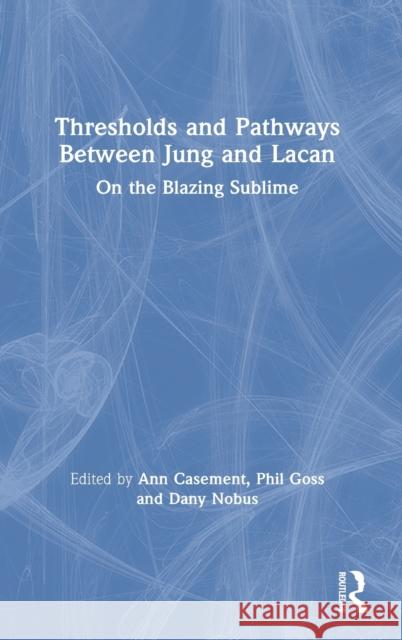 Thresholds and Pathways Between Jung and Lacan: On the Blazing Sublime Ann Casement Dany Nobus Phil Goss 9780367545444 Routledge