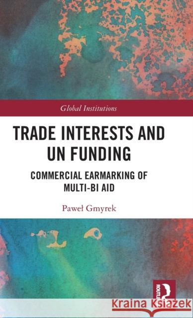 Trade Interests and UN Funding: Commercial Earmarking of Multi-bi Aid Gmyrek, Pawel 9780367545628 Routledge