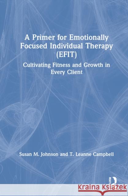 A Primer for Emotionally Focused Individual Therapy (Efit): Cultivating Fitness and Growth in Every Client Susan M. Johnson T. Leanne Campbell 9780367545970 Routledge