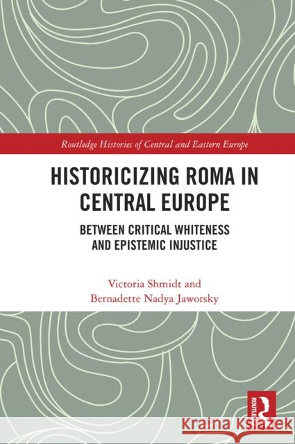 Historicizing Roma in Central Europe: Between Critical Whiteness and Epistemic Injustice  9780367546168 Routledge