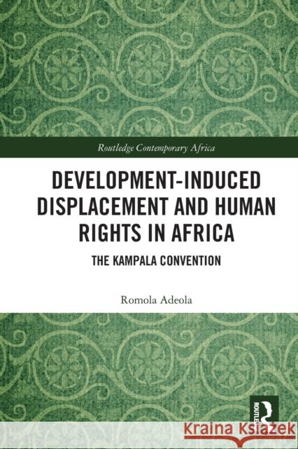 Development-induced Displacement and Human Rights in Africa: The Kampala Convention Romola Adeola 9780367546250 Routledge