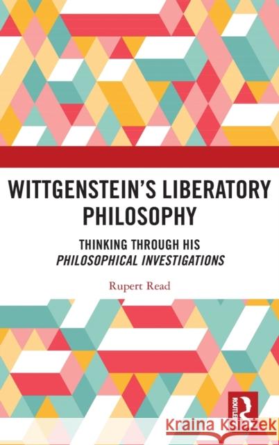 Wittgenstein's Liberatory Philosophy: Thinking Through His Philosophical Investigations Rupert Read 9780367547684