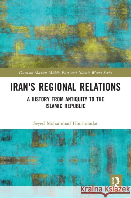 Iran's Regional Relations: A History from Antiquity to the Islamic Republic Seyed Mohammad Houshisadat 9780367547707 Routledge