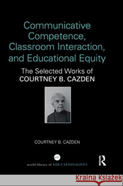 Communicative Competence, Classroom Interaction, and Educational Equity: The Selected Works of Courtney B. Cazden Courtney B. Cazden 9780367547899 Routledge