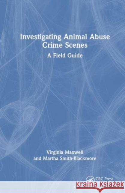 Investigating Animal Abuse Crime Scenes: A Field Guide Martha Smith-Blackmore Virginia M. Maxwell 9780367548278