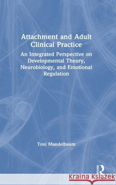 Attachment and Adult Clinical Practice: An Integrated Perspective on Developmental Theory, Neurobiology, and Emotional Regulation Toni Mandelbaum 9780367548544 Routledge