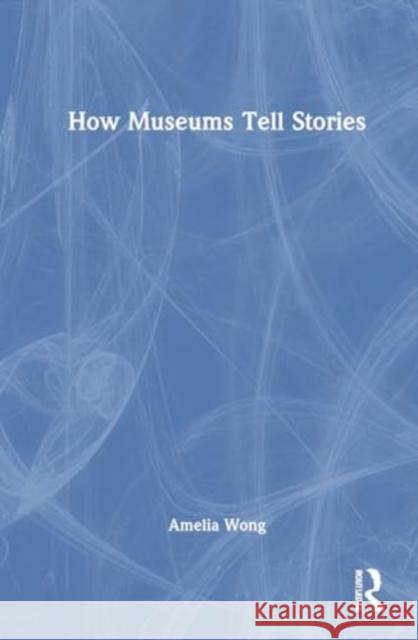 How Museums Tell Stories Amelia Wong 9780367549060 Routledge