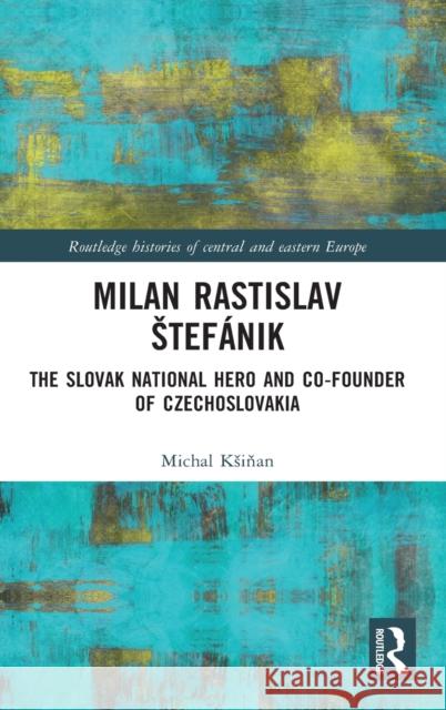 Milan Rastislav Stefánik: The Slovak National Hero and Co-Founder of Czechoslovakia Ksiňan, Michal 9780367550059 Routledge