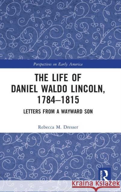 The Life of Daniel Waldo Lincoln, 1784-1815: Letters from a Wayward Son Rebecca M. Dresser 9780367550400