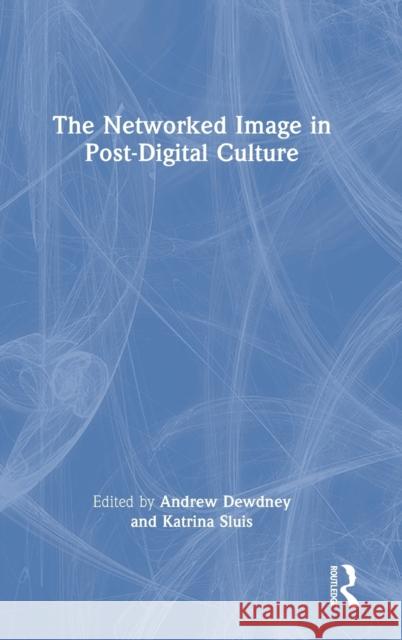 The Networked Image in Post-Digital Culture Andrew Dewdney Katrina Sluis 9780367550585 Routledge
