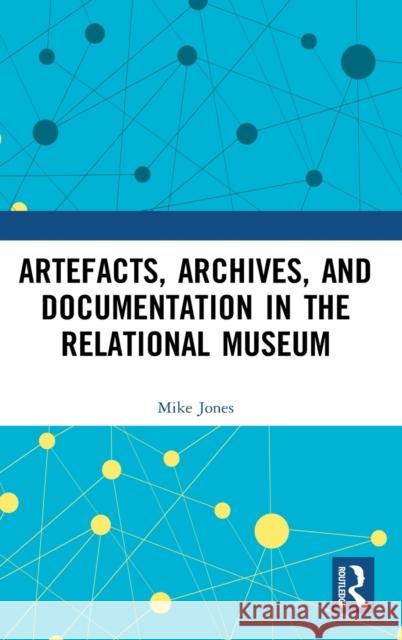 Artefacts, Archives, and Documentation in the Relational Museum Mike Jones 9780367551056