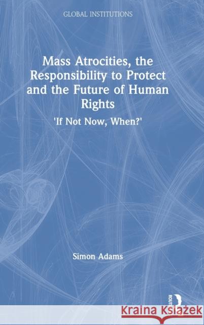 Mass Atrocities, the Responsibility to Protect and the Future of Human Rights: 'If Not Now, When?' Adams, Simon 9780367551285