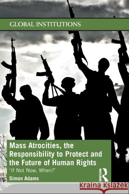 Mass Atrocities, the Responsibility to Protect and the Future of Human Rights: 'If Not Now, When?' Adams, Simon 9780367551292