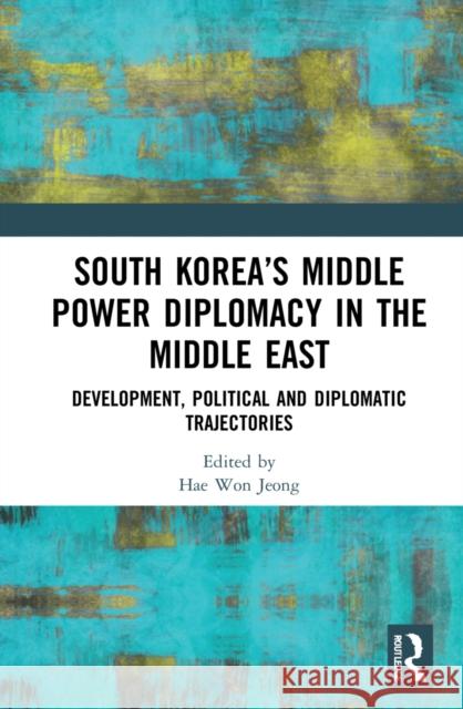 South Korea's Middle Power Diplomacy in the Middle East: Development, Political and Diplomatic Trajectories Hae Won Jeong 9780367551315