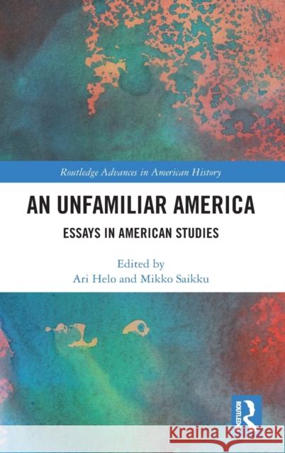 An Unfamiliar America: Essays in American Studies Ari Helo Mikko Saikku 9780367551414