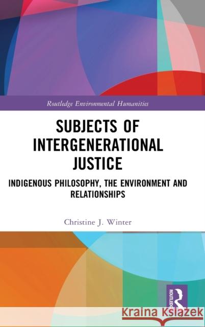 Subjects of Intergenerational Justice: Indigenous Philosophy, the Environment and Relationships Christine J. Winter 9780367551476