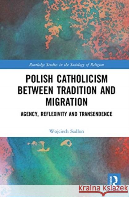 Polish Catholicism between Tradition and Migration: Agency, Reflexivity and Transcendence Sadlon, Wojciech 9780367551872 Routledge