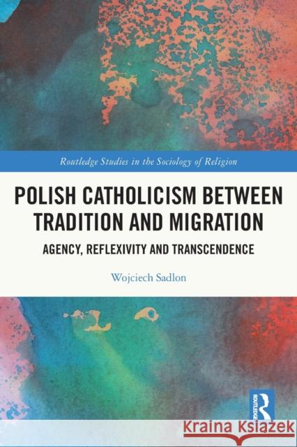 Polish Catholicism between Tradition and Migration: Agency, Reflexivity and Transcendence Wojciech Sadlon 9780367551889 Routledge