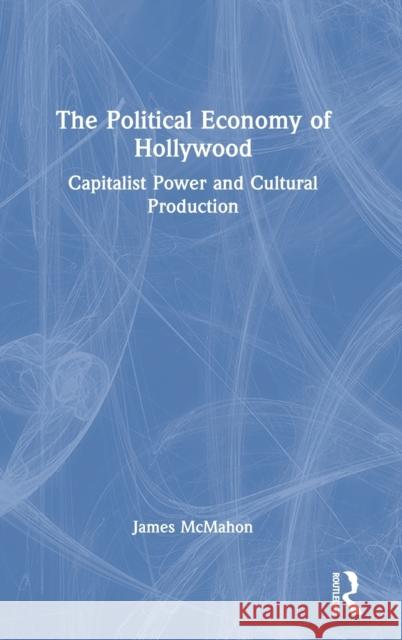 The Political Economy of Hollywood: Capitalist Power and Cultural Production James McMahon 9780367552640