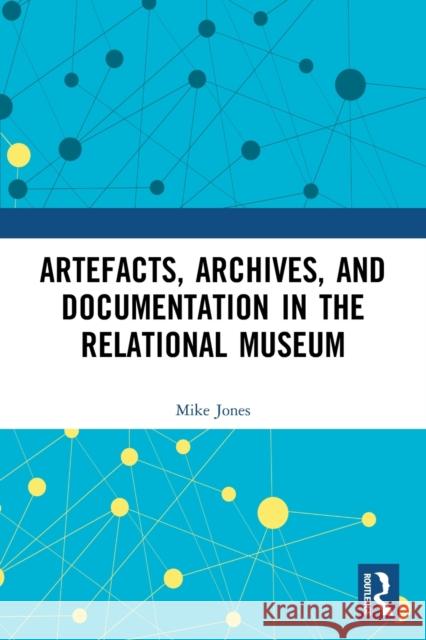 Artefacts, Archives, and Documentation in the Relational Museum Mike Jones 9780367552701 Routledge