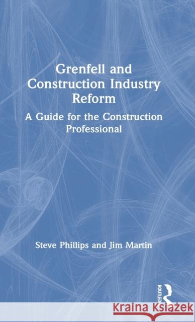Grenfell and Construction Industry Reform: A Guide for the Construction Professional Steve Phillips Jim Martin 9780367552848