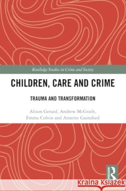 Children, Care and Crime: Trauma and Transformation Alison Gerard Andrew McGrath Emma Colvin 9780367554057