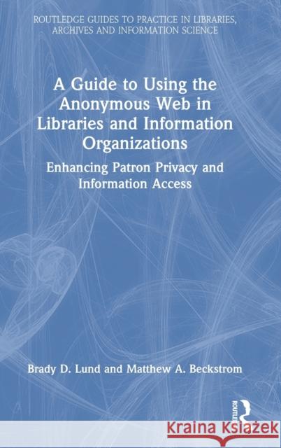 A Guide to Using the Anonymous Web in Libraries and Information Organizations: Enhancing Patron Privacy and Information Access Lund, Brady D. 9780367554767