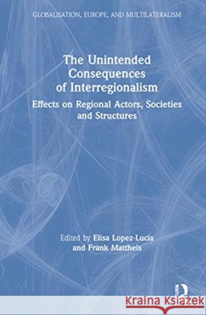 The Unintended Consequences of Interregionalism: Effects on Regional Actors, Societies and Structures Lopez-Lucia, Elisa 9780367554774 Routledge