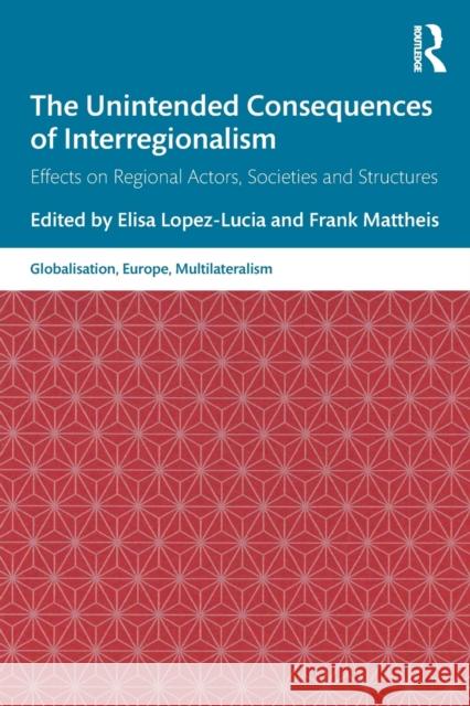 The Unintended Consequences of Interregionalism: Effects on Regional Actors, Societies and Structures Lopez-Lucia, Elisa 9780367554842 Routledge