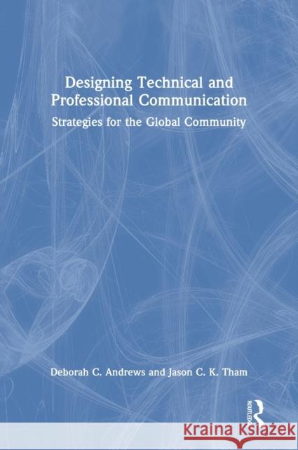 Designing Technical and Professional Communication: Strategies for the Global Community Deborah C. Andrews Jason C. K. Tham 9780367554927