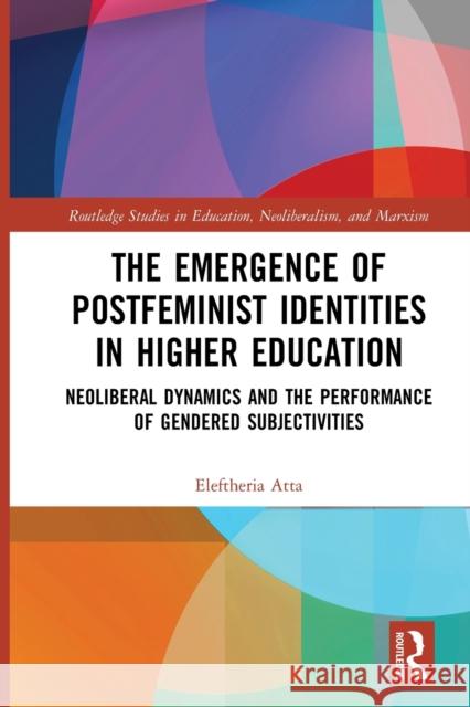 The Emergence of Postfeminist Identities in Higher Education: Neoliberal Dynamics and the Performance of Gendered Subjectivities Eleftheria Atta 9780367555160 Routledge